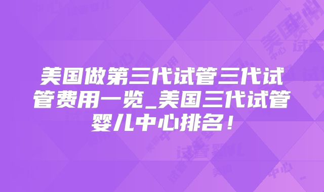 美国做第三代试管三代试管费用一览_美国三代试管婴儿中心排名!
