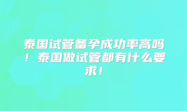 泰国试管备孕成功率高吗!泰国做试管都有什么要求!