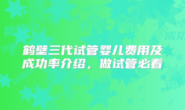 鹤壁三代试管婴儿费用及成功率介绍，做试管必看