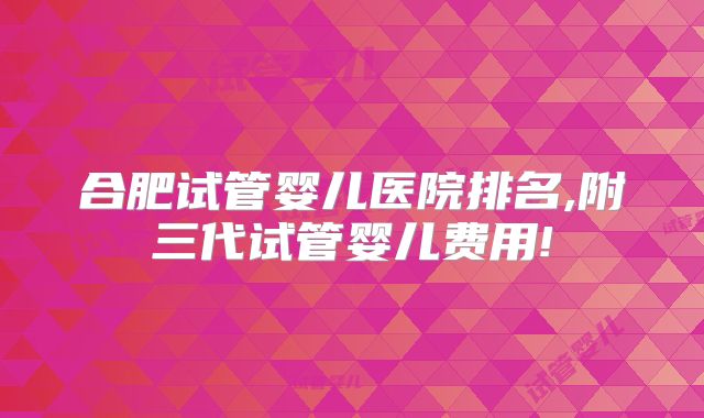 合肥试管婴儿医院排名,附三代试管婴儿费用!