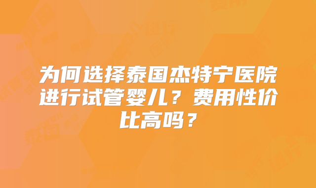 为何选择泰国杰特宁医院进行试管婴儿?费用性价比高吗?