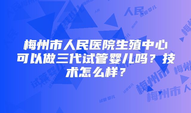 梅州市人民医院生殖中心可以做三代试管婴儿吗？技术怎么样？
