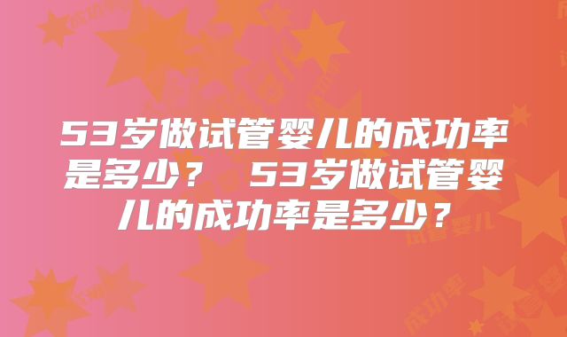 53岁做试管婴儿的成功率是多少？ 53岁做试管婴儿的成功率是多少？