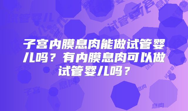 子宫内膜息肉能做试管婴儿吗？有内膜息肉可以做试管婴儿吗？