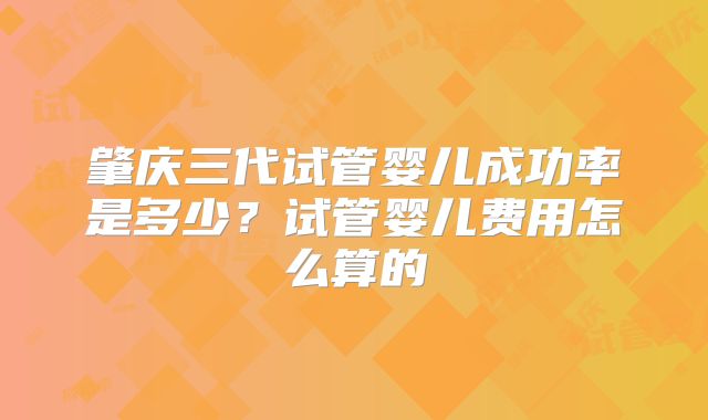 肇庆三代试管婴儿成功率是多少？试管婴儿费用怎么算的