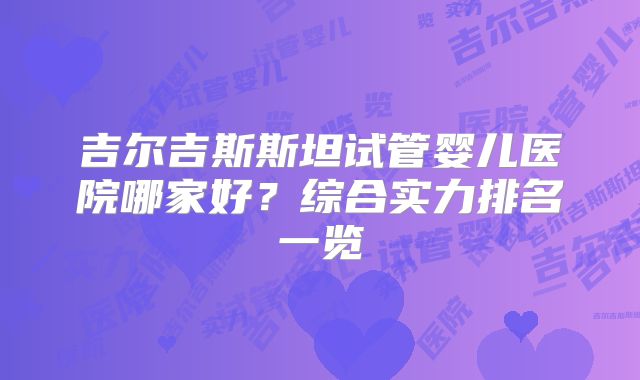 吉尔吉斯斯坦试管婴儿医院哪家好?综合实力排名一览