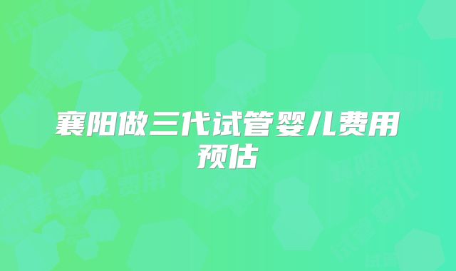 襄阳做三代试管婴儿费用预估