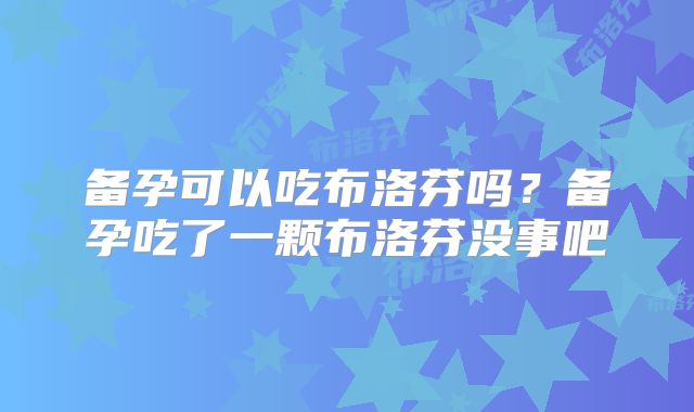 备孕可以吃布洛芬吗？备孕吃了一颗布洛芬没事吧