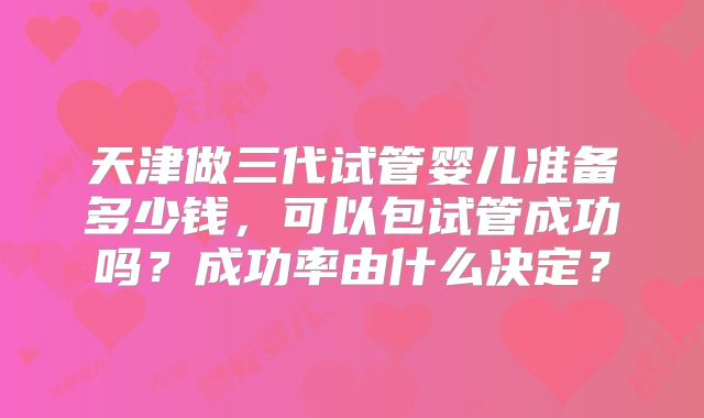 天津做三代试管婴儿准备多少钱,可以包试管成功吗?成功率由什么决定?