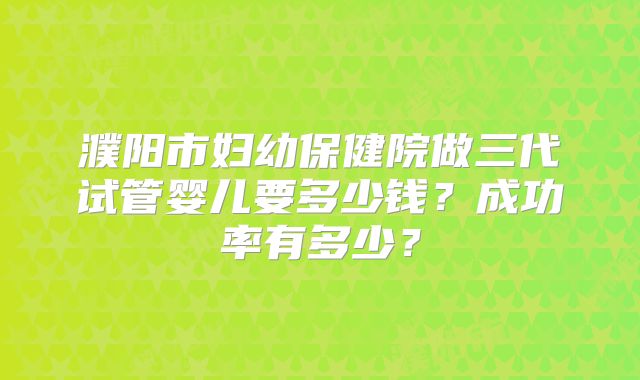 濮阳市妇幼保健院做三代试管婴儿要多少钱？成功率有多少？