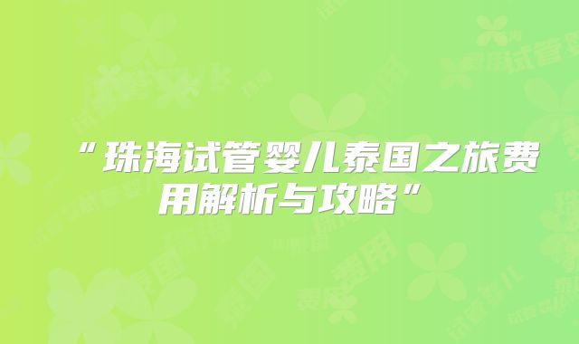 “珠海试管婴儿泰国之旅费用解析与攻略”