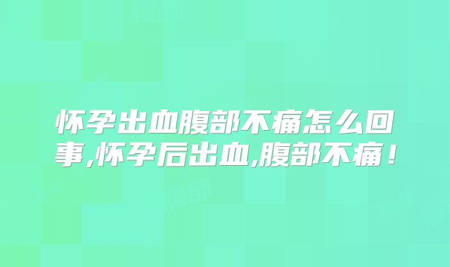 怀孕出血腹部不痛怎么回事,怀孕后出血,腹部不痛!
