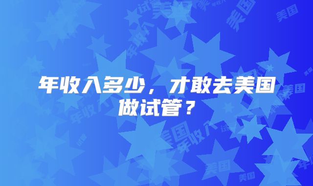年收入多少，才敢去美国做试管？