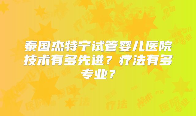 泰国杰特宁试管婴儿医院技术有多先进？疗法有多专业？