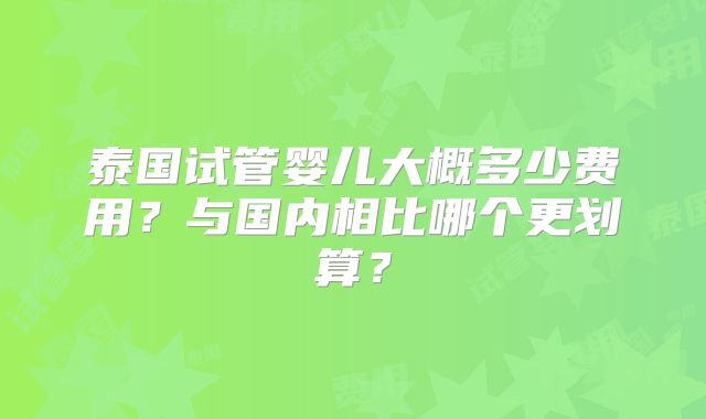 泰国试管婴儿大概多少费用？与国内相比哪个更划算？