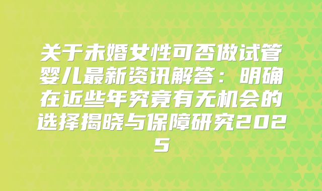 关于未婚女性可否做试管婴儿最新资讯解答：明确在近些年究竟有无机会的选择揭晓与保障研究2025