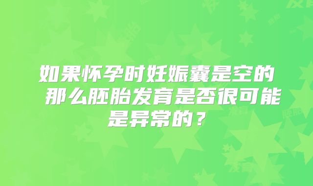 如果怀孕时妊娠囊是空的 那么胚胎发育是否很可能是异常的？