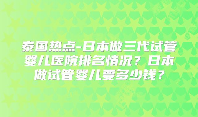 泰国热点-日本做三代试管婴儿医院排名情况？日本做试管婴儿要多少钱？