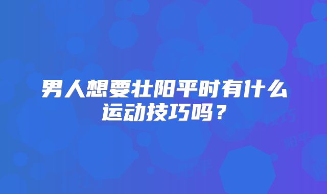男人想要壮阳平时有什么运动技巧吗？