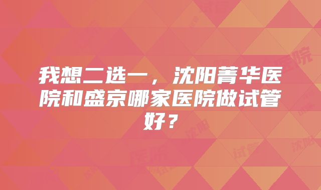 我想二选一，沈阳菁华医院和盛京哪家医院做试管好？