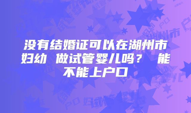 没有结婚证可以在湖州市妇幼 做试管婴儿吗？ 能不能上户口