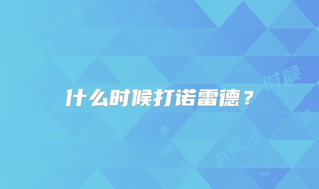 什么时候打诺雷德？
