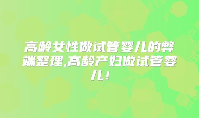高龄女性做试管婴儿的弊端整理,高龄产妇做试管婴儿!