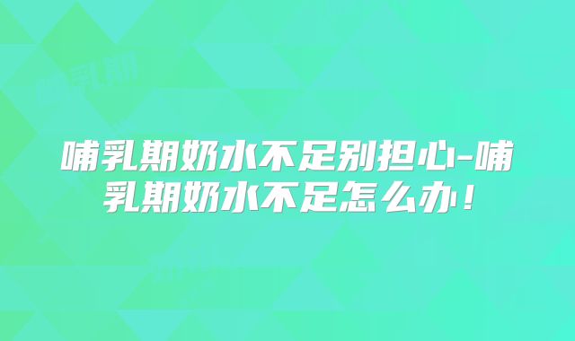 哺乳期奶水不足别担心-哺乳期奶水不足怎么办!