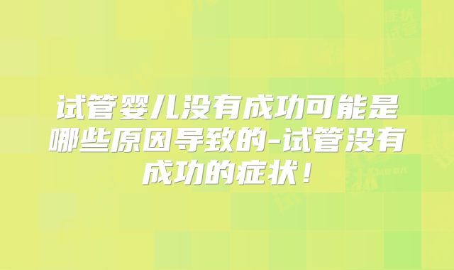 试管婴儿没有成功可能是哪些原因导致的-试管没有成功的症状！
