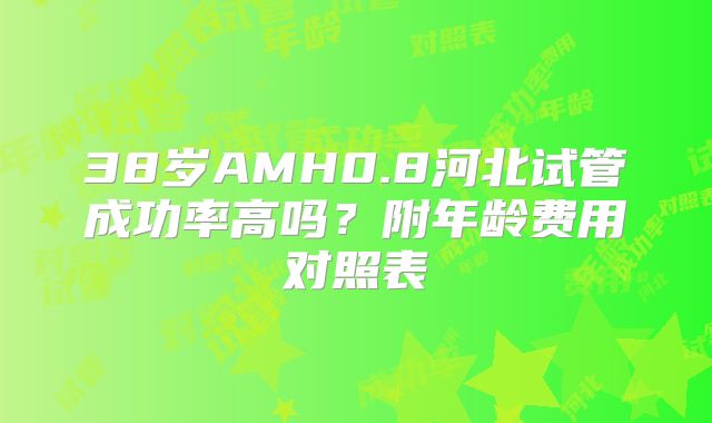 38岁AMH0.8河北试管成功率高吗?附年龄费用对照表