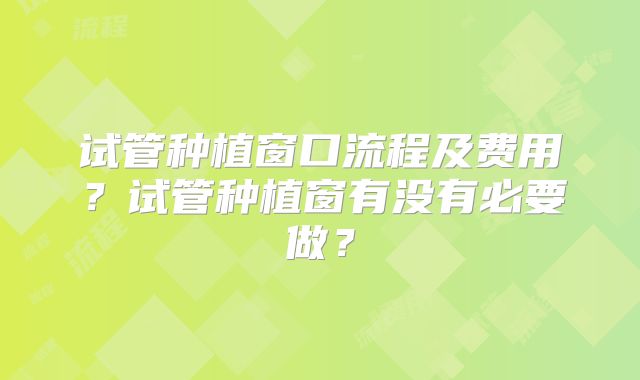 试管种植窗口流程及费用？试管种植窗有没有必要做？
