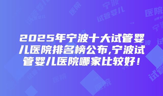 2025年宁波十大试管婴儿医院排名榜公布,宁波试管婴儿医院哪家比较好！