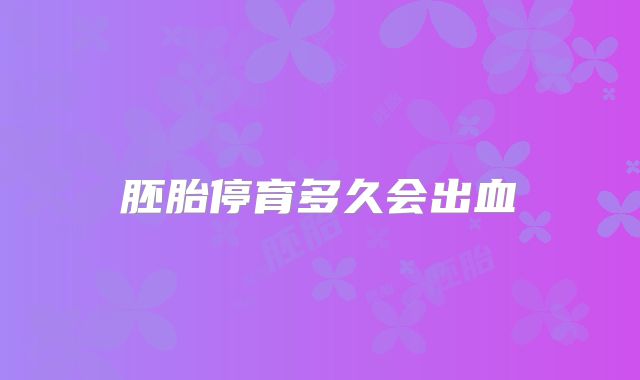 胚胎停育多久会出血