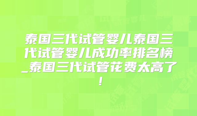 泰国三代试管婴儿泰国三代试管婴儿成功率排名榜_泰国三代试管花费太高了！