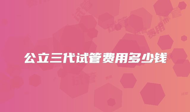 公立三代试管费用多少钱