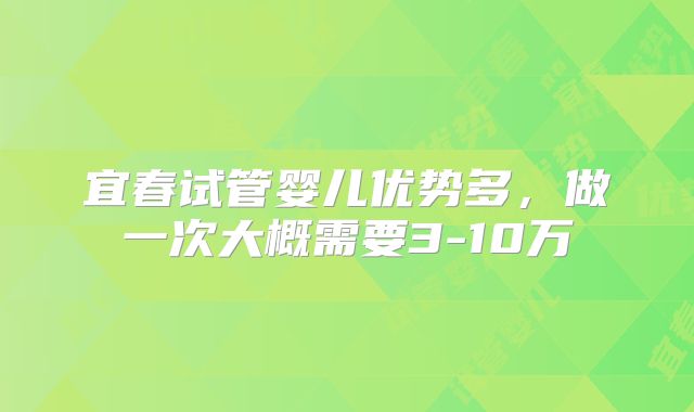 宜春试管婴儿优势多,做一次大概需要3-10万