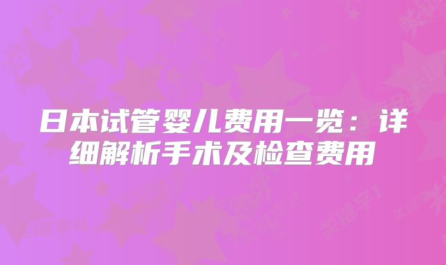 日本试管婴儿费用一览:详细解析手术及检查费用