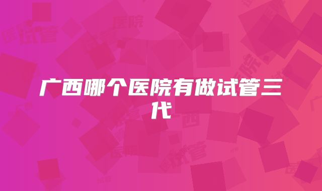广西哪个医院有做试管三代