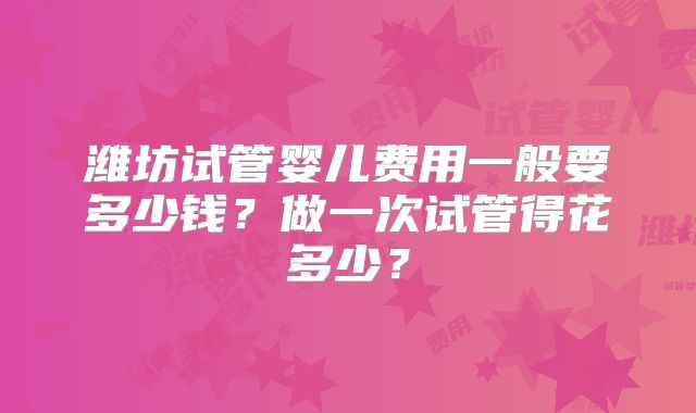 潍坊试管婴儿费用一般要多少钱?做一次试管得花多少?