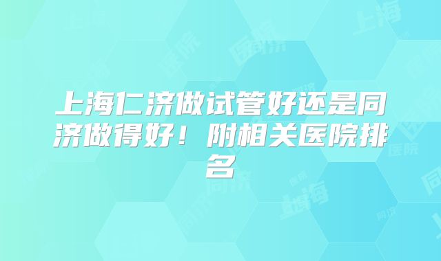 上海仁济做试管好还是同济做得好!附相关医院排名