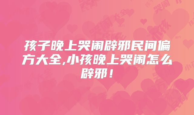 孩子晚上哭闹辟邪民间偏方大全,小孩晚上哭闹怎么辟邪!