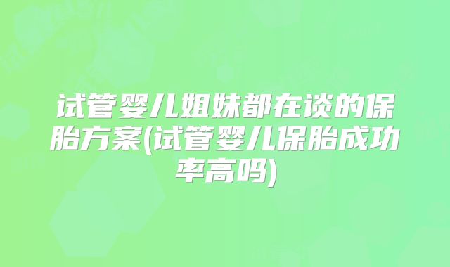 试管婴儿姐妹都在谈的保胎方案(试管婴儿保胎成功率高吗)