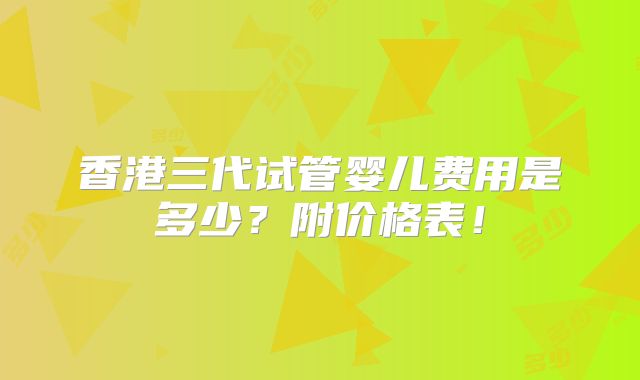香港三代试管婴儿费用是多少？附价格表！