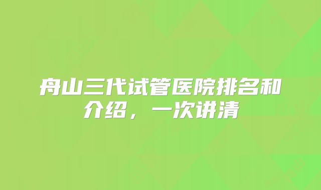 舟山三代试管医院排名和介绍，一次讲清
