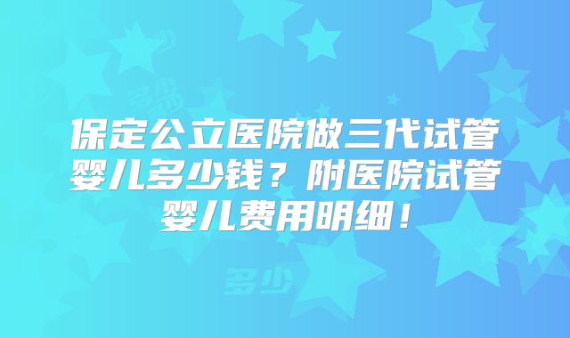 保定公立医院做三代试管婴儿多少钱？附医院试管婴儿费用明细！