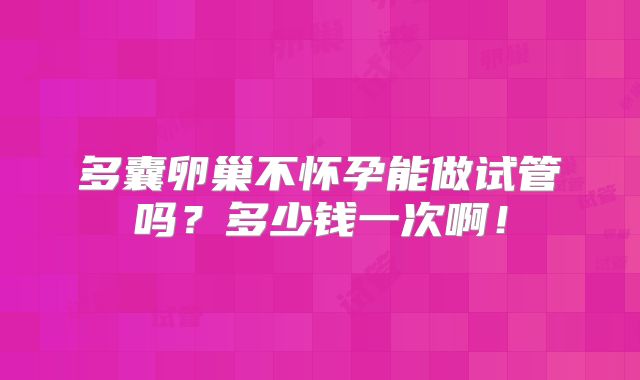 多囊卵巢不怀孕能做试管吗?多少钱一次啊!