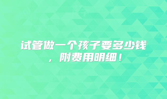 试管做一个孩子要多少钱，附费用明细！