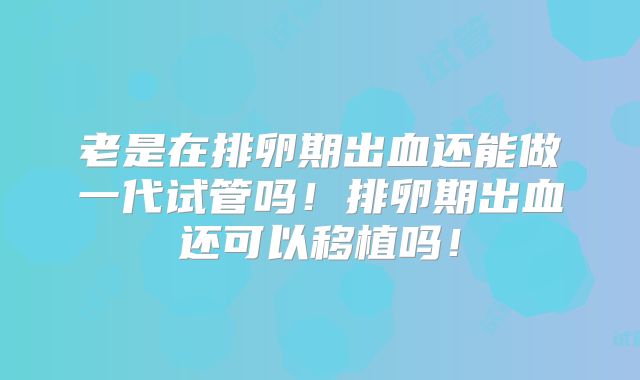 老是在排卵期出血还能做一代试管吗！排卵期出血还可以移植吗！