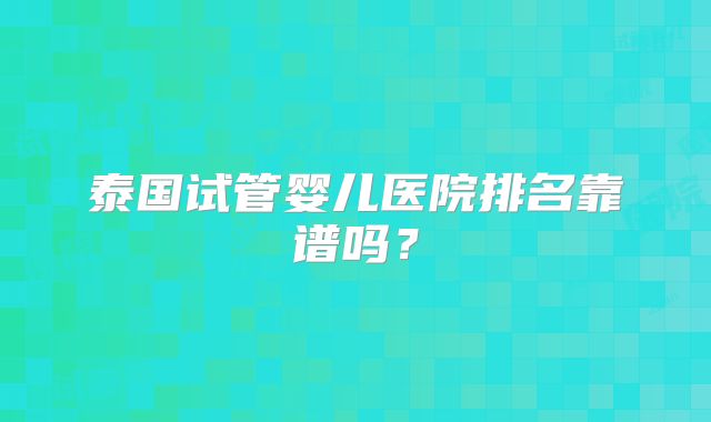 泰国试管婴儿医院排名靠谱吗？