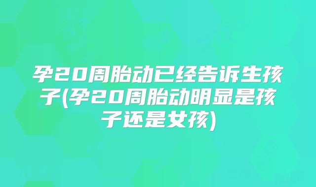 孕20周胎动已经告诉生孩子(孕20周胎动明显是孩子还是女孩)